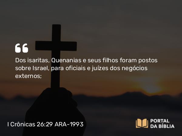 I Crônicas 26:29 ARA-1993 - Dos isaritas, Quenanias e seus filhos foram postos sobre Israel, para oficiais e juízes dos negócios externos;