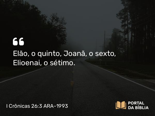 I Crônicas 26:3 ARA-1993 - Elão, o quinto, Joanã, o sexto, Elioenai, o sétimo.