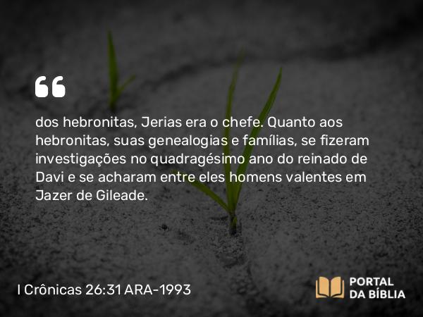 I Crônicas 26:31 ARA-1993 - dos hebronitas, Jerias era o chefe. Quanto aos hebronitas, suas genealogias e famílias, se fizeram investigações no quadragésimo ano do reinado de Davi e se acharam entre eles homens valentes em Jazer de Gileade.