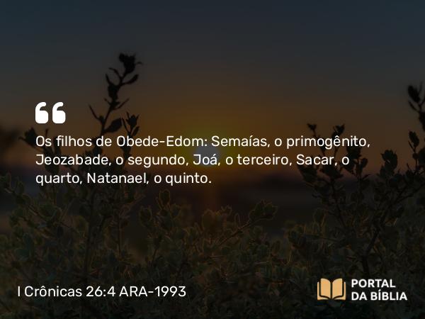 I Crônicas 26:4-5 ARA-1993 - Os filhos de Obede-Edom: Semaías, o primogênito, Jeozabade, o segundo, Joá, o terceiro, Sacar, o quarto, Natanael, o quinto.