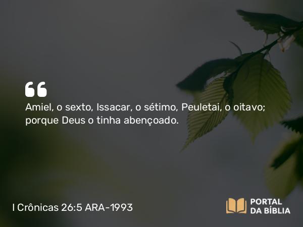 I Crônicas 26:5 ARA-1993 - Amiel, o sexto, Issacar, o sétimo, Peuletai, o oitavo; porque Deus o tinha abençoado.