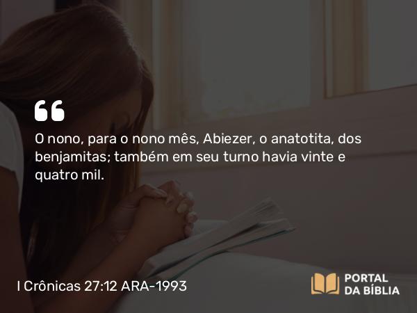 I Crônicas 27:12 ARA-1993 - O nono, para o nono mês, Abiezer, o anatotita, dos benjamitas; também em seu turno havia vinte e quatro mil.