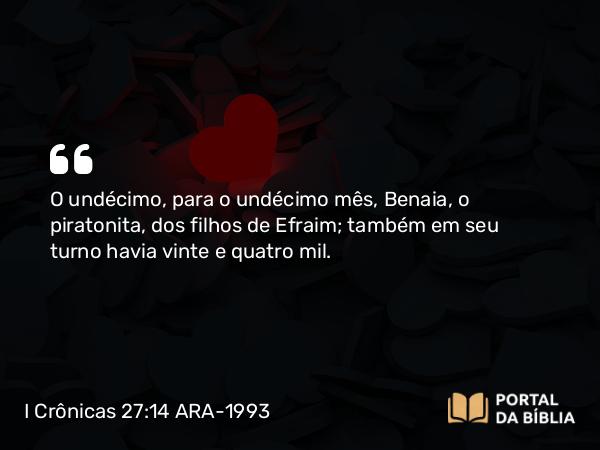 I Crônicas 27:14 ARA-1993 - O undécimo, para o undécimo mês, Benaia, o piratonita, dos filhos de Efraim; também em seu turno havia vinte e quatro mil.