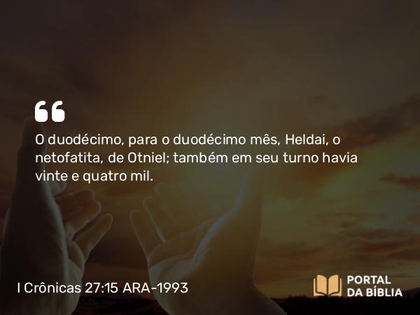 I Crônicas 27:15 ARA-1993 - O duodécimo, para o duodécimo mês, Heldai, o netofatita, de Otniel; também em seu turno havia vinte e quatro mil.