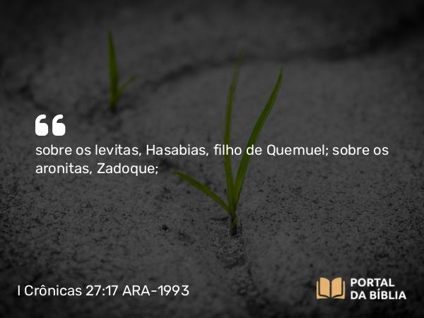 I Crônicas 27:17 ARA-1993 - sobre os levitas, Hasabias, filho de Quemuel; sobre os aronitas, Zadoque;