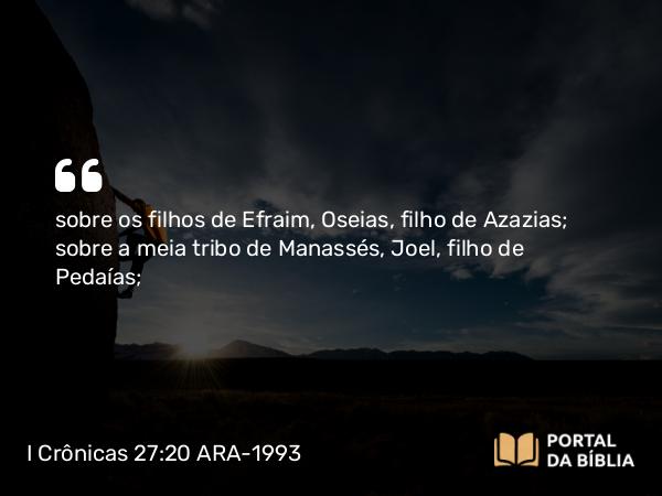 I Crônicas 27:20 ARA-1993 - sobre os filhos de Efraim, Oseias, filho de Azazias; sobre a meia tribo de Manassés, Joel, filho de Pedaías;