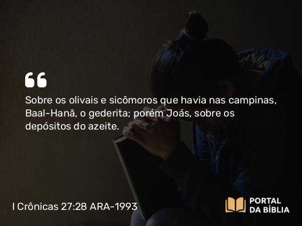 I Crônicas 27:28 ARA-1993 - Sobre os olivais e sicômoros que havia nas campinas, Baal-Hanã, o gederita; porém Joás, sobre os depósitos do azeite.