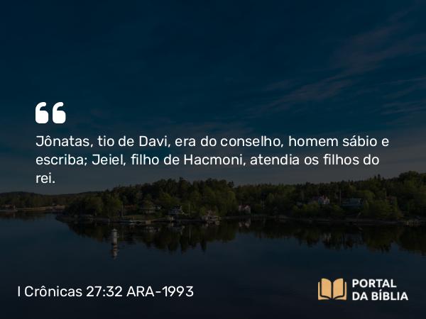 I Crônicas 27:32 ARA-1993 - Jônatas, tio de Davi, era do conselho, homem sábio e escriba; Jeiel, filho de Hacmoni, atendia os filhos do rei.