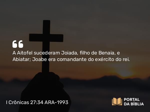 I Crônicas 27:34 ARA-1993 - A Aitofel sucederam Joiada, filho de Benaia, e Abiatar; Joabe era comandante do exército do rei.