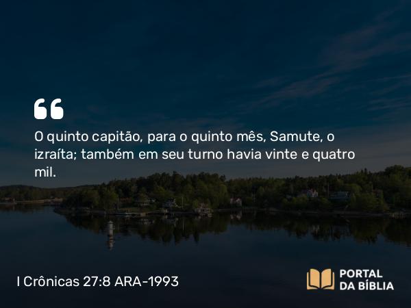 I Crônicas 27:8 ARA-1993 - O quinto capitão, para o quinto mês, Samute, o izraíta; também em seu turno havia vinte e quatro mil.