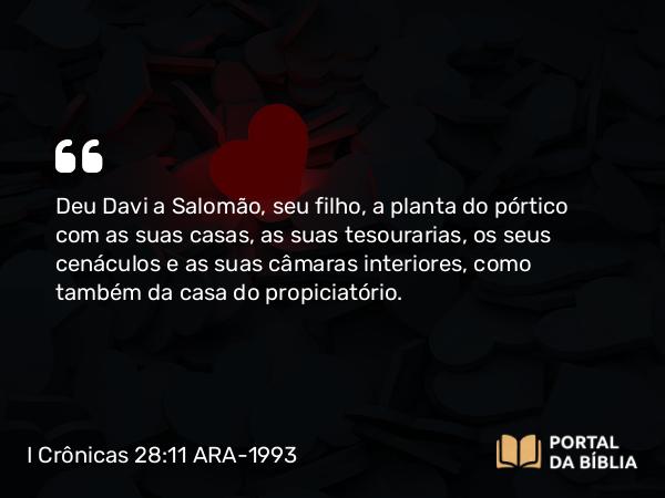 I Crônicas 28:11-12 ARA-1993 - Deu Davi a Salomão, seu filho, a planta do pórtico com as suas casas, as suas tesourarias, os seus cenáculos e as suas câmaras interiores, como também da casa do propiciatório.