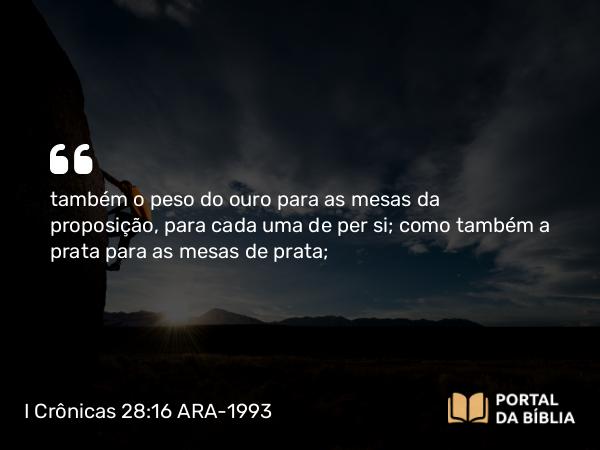 I Crônicas 28:16 ARA-1993 - também o peso do ouro para as mesas da proposição, para cada uma de per si; como também a prata para as mesas de prata;