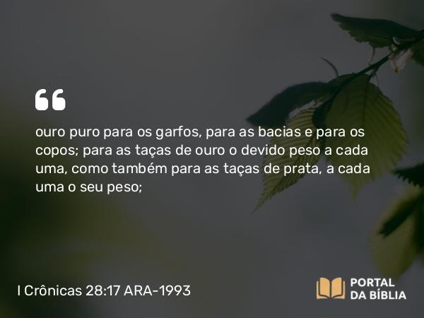 I Crônicas 28:17 ARA-1993 - ouro puro para os garfos, para as bacias e para os copos; para as taças de ouro o devido peso a cada uma, como também para as taças de prata, a cada uma o seu peso;