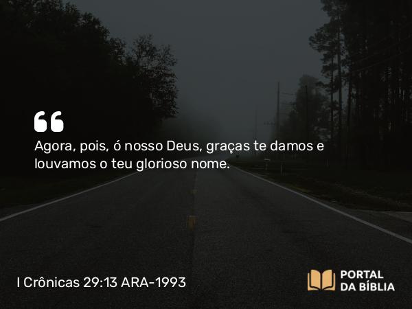 I Crônicas 29:13 ARA-1993 - Agora, pois, ó nosso Deus, graças te damos e louvamos o teu glorioso nome.