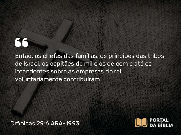 I Crônicas 29:6 ARA-1993 - Então, os chefes das famílias, os príncipes das tribos de Israel, os capitães de mil e os de cem e até os intendentes sobre as empresas do rei voluntariamente contribuíram