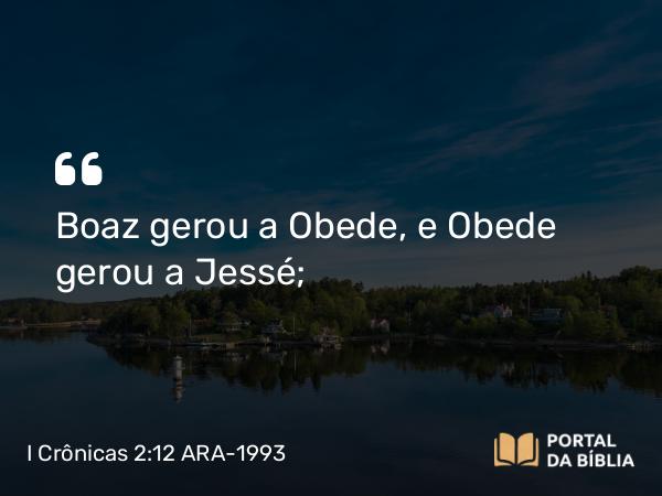 I Crônicas 2:12 ARA-1993 - Boaz gerou a Obede, e Obede gerou a Jessé;