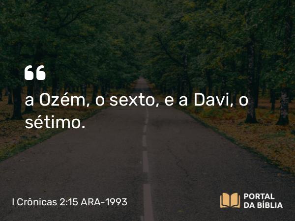 I Crônicas 2:15 ARA-1993 - a Ozém, o sexto, e a Davi, o sétimo.