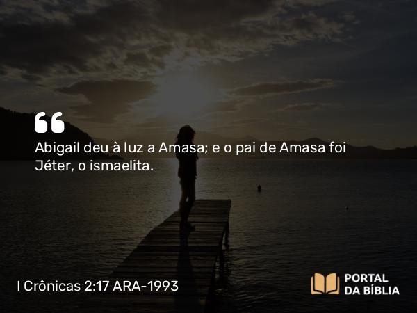 I Crônicas 2:17 ARA-1993 - Abigail deu à luz a Amasa; e o pai de Amasa foi Jéter, o ismaelita.