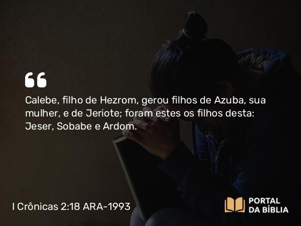 I Crônicas 2:18 ARA-1993 - Calebe, filho de Hezrom, gerou filhos de Azuba, sua mulher, e de Jeriote; foram estes os filhos desta: Jeser, Sobabe e Ardom.