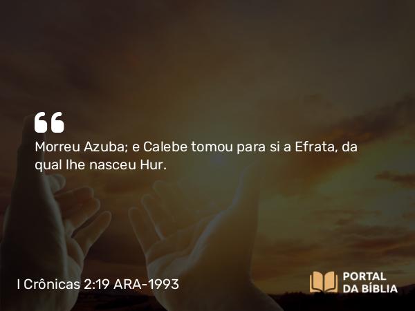 I Crônicas 2:19 ARA-1993 - Morreu Azuba; e Calebe tomou para si a Efrata, da qual lhe nasceu Hur.