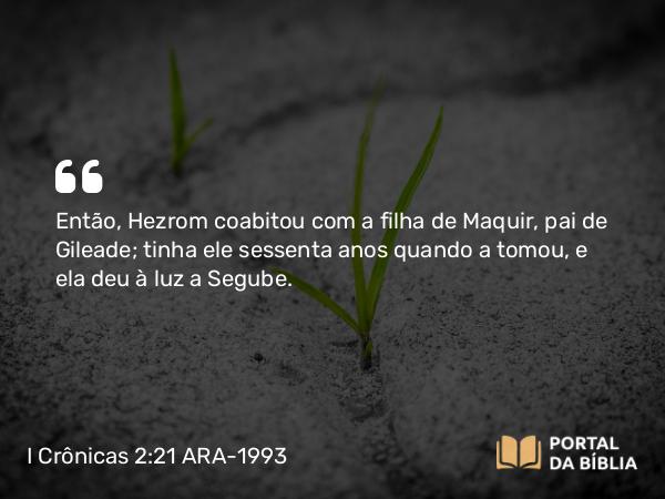 I Crônicas 2:21-23 ARA-1993 - Então, Hezrom coabitou com a filha de Maquir, pai de Gileade; tinha ele sessenta anos quando a tomou, e ela deu à luz a Segube.