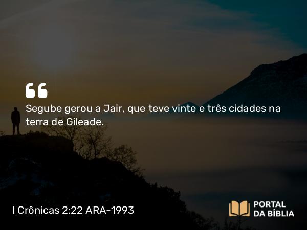 I Crônicas 2:22 ARA-1993 - Segube gerou a Jair, que teve vinte e três cidades na terra de Gileade.