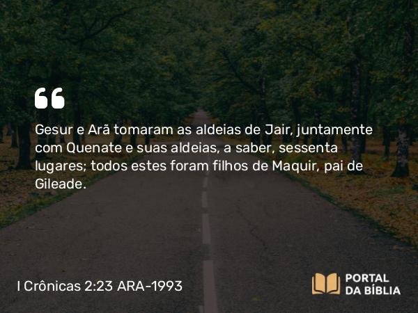 I Crônicas 2:23 ARA-1993 - Gesur e Arã tomaram as aldeias de Jair, juntamente com Quenate e suas aldeias, a saber, sessenta lugares; todos estes foram filhos de Maquir, pai de Gileade.