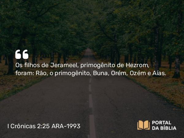 I Crônicas 2:25 ARA-1993 - Os filhos de Jerameel, primogênito de Hezrom, foram: Rão, o primogênito, Buna, Orém, Ozém e Aías.