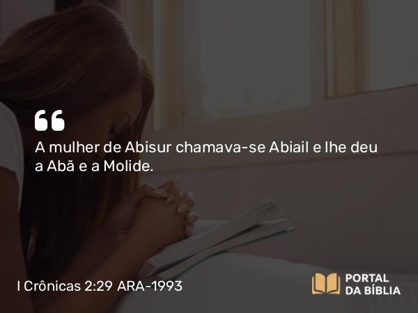 I Crônicas 2:29 ARA-1993 - A mulher de Abisur chamava-se Abiail e lhe deu a Abã e a Molide.