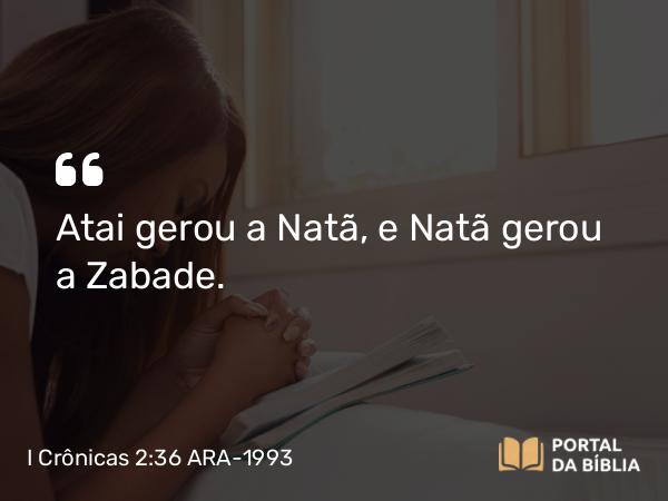 I Crônicas 2:36 ARA-1993 - Atai gerou a Natã, e Natã gerou a Zabade.