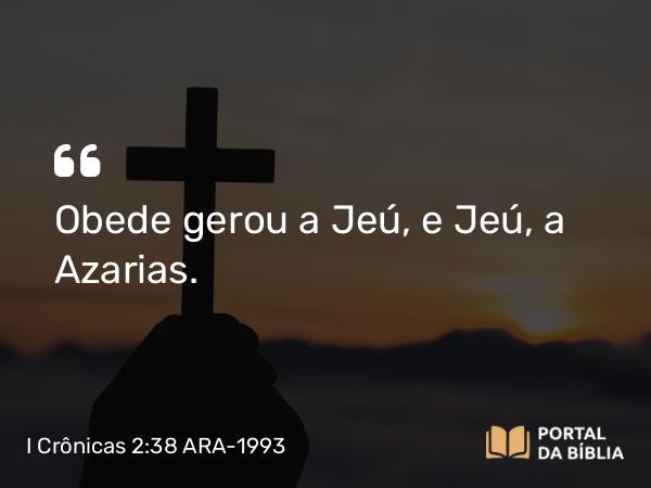 I Crônicas 2:38 ARA-1993 - Obede gerou a Jeú, e Jeú, a Azarias.