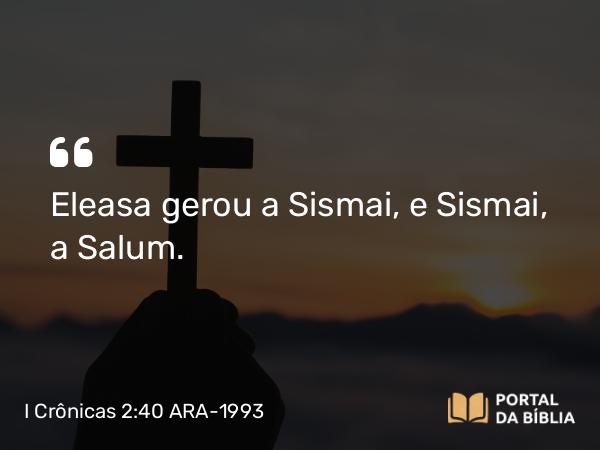 I Crônicas 2:40 ARA-1993 - Eleasa gerou a Sismai, e Sismai, a Salum.