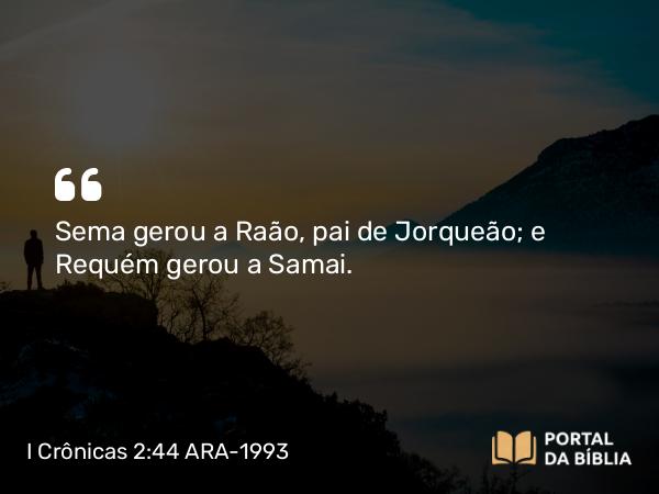 I Crônicas 2:44 ARA-1993 - Sema gerou a Raão, pai de Jorqueão; e Requém gerou a Samai.