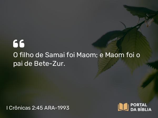 I Crônicas 2:45 ARA-1993 - O filho de Samai foi Maom; e Maom foi o pai de Bete-Zur.