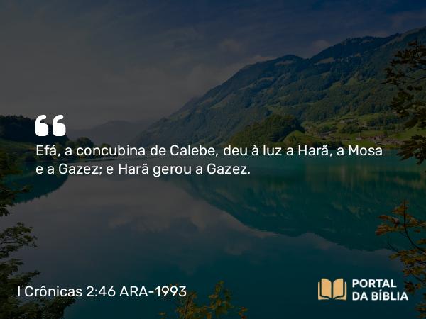 I Crônicas 2:46 ARA-1993 - Efá, a concubina de Calebe, deu à luz a Harã, a Mosa e a Gazez; e Harã gerou a Gazez.