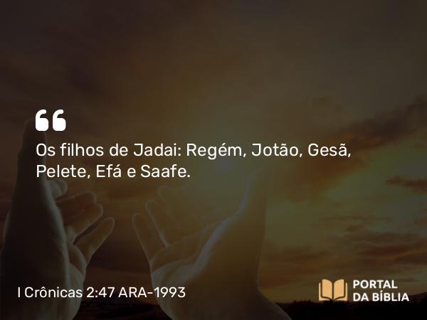 I Crônicas 2:47 ARA-1993 - Os filhos de Jadai: Regém, Jotão, Gesã, Pelete, Efá e Saafe.