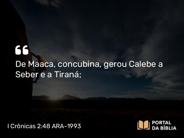 I Crônicas 2:48 ARA-1993 - De Maaca, concubina, gerou Calebe a Seber e a Tiraná;