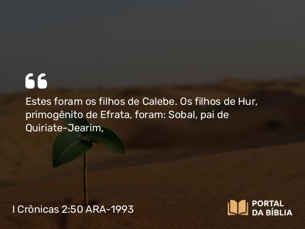 I Crônicas 2:50 ARA-1993 - Estes foram os filhos de Calebe. Os filhos de Hur, primogênito de Efrata, foram: Sobal, pai de Quiriate-Jearim,