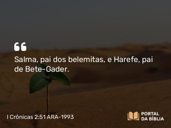 I Crônicas 2:51 ARA-1993 - Salma, pai dos belemitas, e Harefe, pai de Bete-Gader.