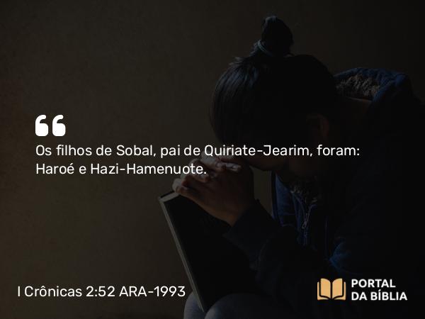 I Crônicas 2:52 ARA-1993 - Os filhos de Sobal, pai de Quiriate-Jearim, foram: Haroé e Hazi-Hamenuote.