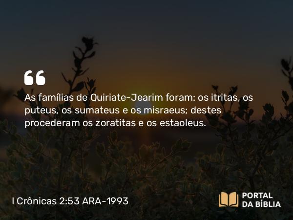 I Crônicas 2:53 ARA-1993 - As famílias de Quiriate-Jearim foram: os itritas, os puteus, os sumateus e os misraeus; destes procederam os zoratitas e os estaoleus.