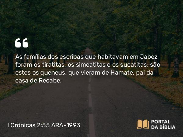 I Crônicas 2:55 ARA-1993 - As famílias dos escribas que habitavam em Jabez foram os tiratitas, os simeatitas e os sucatitas; são estes os queneus, que vieram de Hamate, pai da casa de Recabe.