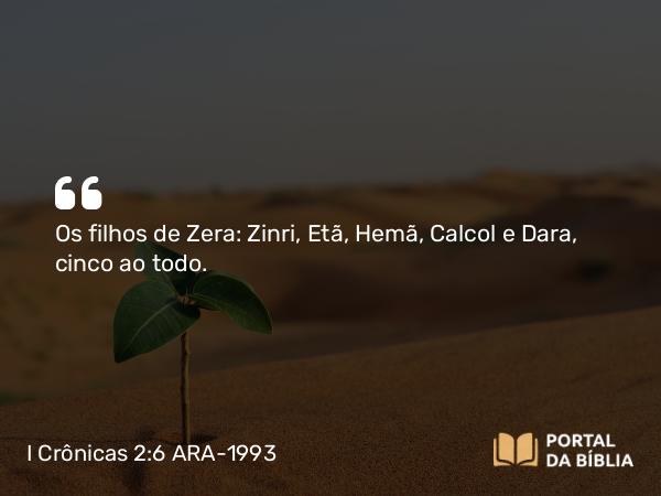 I Crônicas 2:6 ARA-1993 - Os filhos de Zera: Zinri, Etã, Hemã, Calcol e Dara, cinco ao todo.