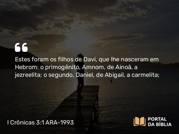 I Crônicas 3:1-4 ARA-1993 - Estes foram os filhos de Davi, que lhe nasceram em Hebrom: o primogênito, Amnom, de Ainoã, a jezreelita; o segundo, Daniel, de Abigail, a carmelita;