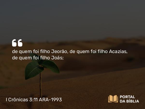 I Crônicas 3:11 ARA-1993 - de quem foi filho Jeorão, de quem foi filho Acazias, de quem foi filho Joás;