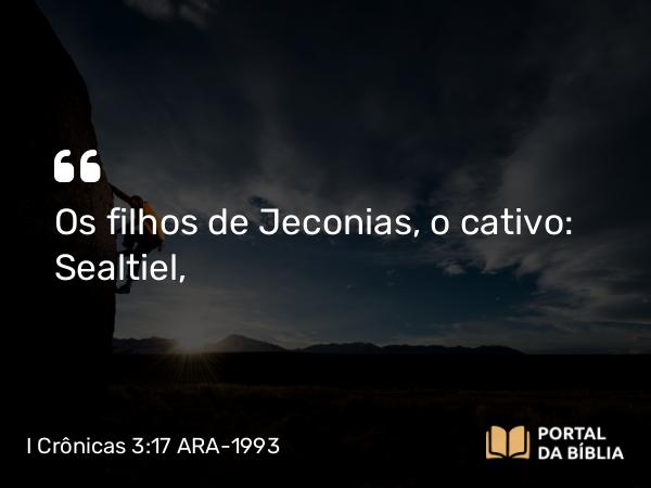 I Crônicas 3:17 ARA-1993 - Os filhos de Jeconias, o cativo: Sealtiel,