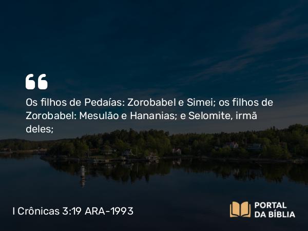 I Crônicas 3:19 ARA-1993 - Os filhos de Pedaías: Zorobabel e Simei; os filhos de Zorobabel: Mesulão e Hananias; e Selomite, irmã deles;