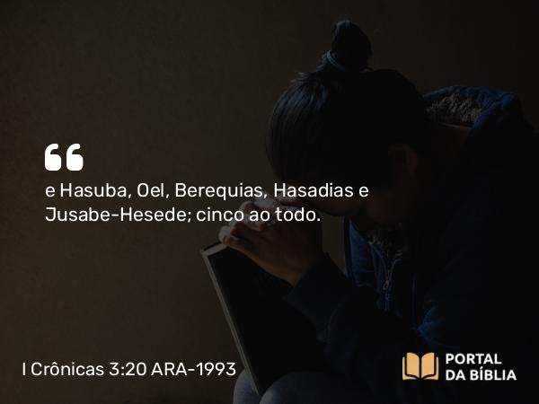 I Crônicas 3:20 ARA-1993 - e Hasuba, Oel, Berequias, Hasadias e Jusabe-Hesede; cinco ao todo.