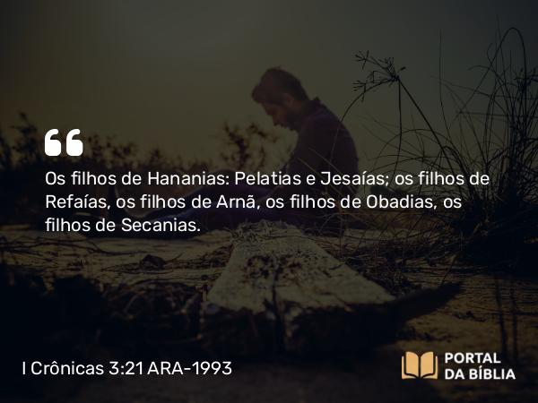 I Crônicas 3:21 ARA-1993 - Os filhos de Hananias: Pelatias e Jesaías; os filhos de Refaías, os filhos de Arnã, os filhos de Obadias, os filhos de Secanias.