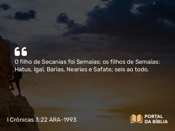 I Crônicas 3:22 ARA-1993 - O filho de Secanias foi Semaías; os filhos de Semaías: Hatus, Igal, Barias, Nearias e Safate; seis ao todo.